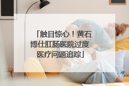 触目惊心！黄石博仕肛肠医院过度医疗问题追踪
