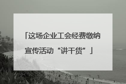 这场企业工会经费缴纳宣传活动“讲干货”