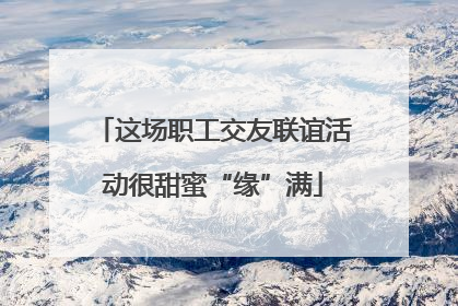 这场职工交友联谊活动很甜蜜“缘”满