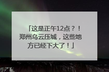 这是正午12点？！郑州乌云压城，这些地方已经下大了！