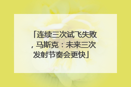 连续三次试飞失败，马斯克：未来三次发射节奏会更快