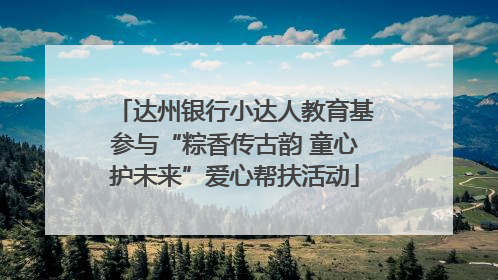 达州银行小达人教育基参与“粽香传古韵 童心护未来”爱心帮扶活动
