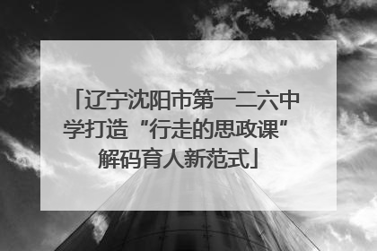 辽宁沈阳市第一二六中学打造“行走的思政课” 解码育人新范式