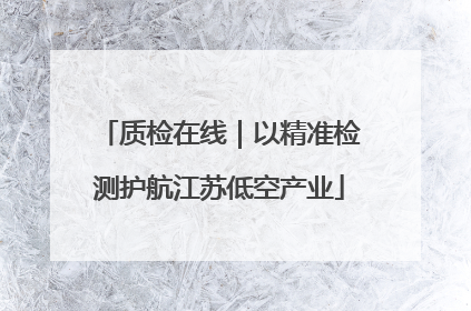 质检在线｜以精准检测护航江苏低空产业