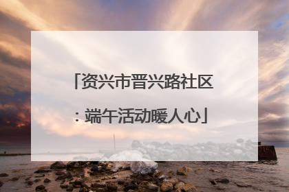 资兴市晋兴路社区：端午活动暖人心