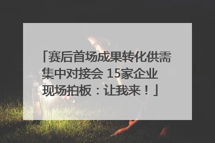 赛后首场成果转化供需集中对接会 15家企业现场拍板：让我来！