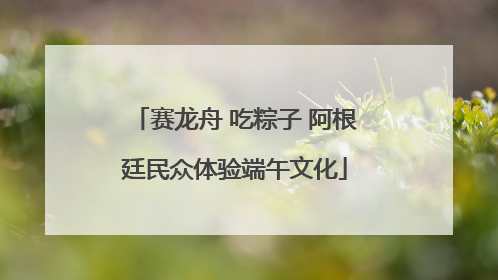 赛龙舟 吃粽子 阿根廷民众体验端午文化