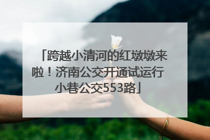 跨越小清河的红墩墩来啦！济南公交开通试运行小巷公交553路