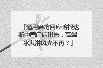通用磨坊回应哈根达斯中国门店出售，高端冰淇淋风光不再？