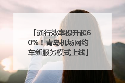 通行效率提升超60%！青岛机场网约车新服务模式上线