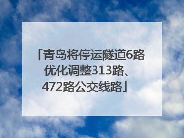 青岛将停运隧道6路 优化调整313路、472路公交线路