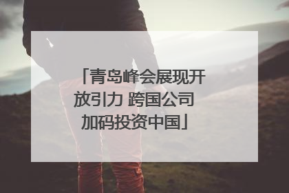 青岛峰会展现开放引力 跨国公司加码投资中国
