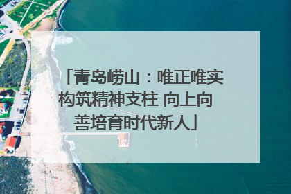 青岛崂山：唯正唯实构筑精神支柱 向上向善培育时代新人