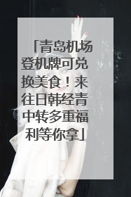 青岛机场登机牌可兑换美食！来往日韩经青中转多重福利等你拿