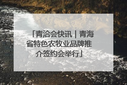 青洽会快讯｜青海省特色农牧业品牌推介签约会举行