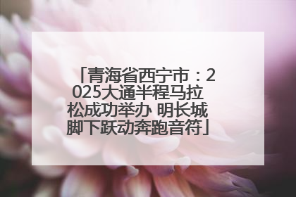 青海省西宁市：2025大通半程马拉松成功举办 明长城脚下跃动奔跑音符