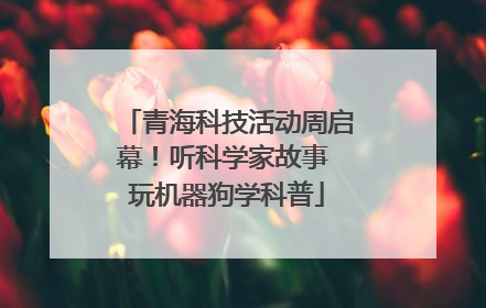 青海科技活动周启幕！听科学家故事 玩机器狗学科普