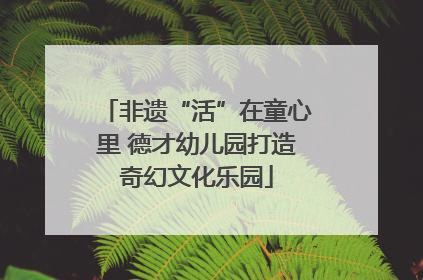 非遗“活”在童心里 德才幼儿园打造奇幻文化乐园