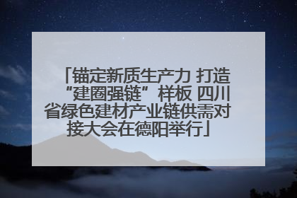 锚定新质生产力 打造“建圈强链”样板 四川省绿色建材产业链供需对接大会在德阳举行