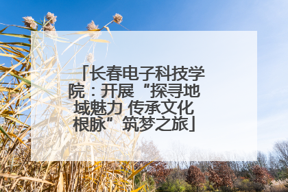 长春电子科技学院：开展“探寻地域魅力 传承文化根脉”筑梦之旅