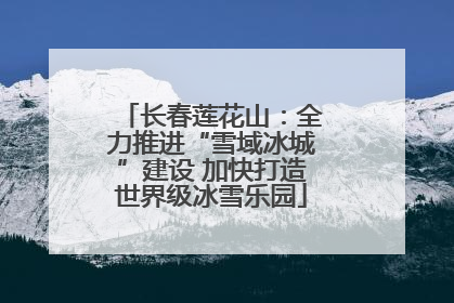 长春莲花山：全力推进“雪域冰城”建设 加快打造世界级冰雪乐园