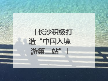 长沙积极打造“中国入境游第二站”