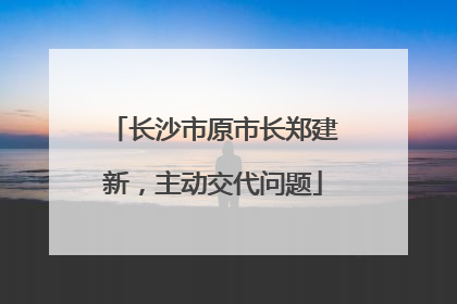 长沙市原市长郑建新，主动交代问题
