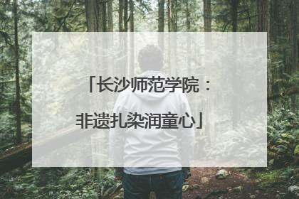 长沙师范学院：非遗扎染润童心
