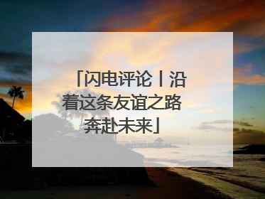 闪电评论丨沿着这条友谊之路奔赴未来