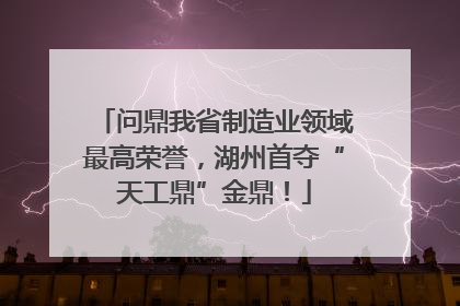 问鼎我省制造业领域最高荣誉，湖州首夺“天工鼎”金鼎！