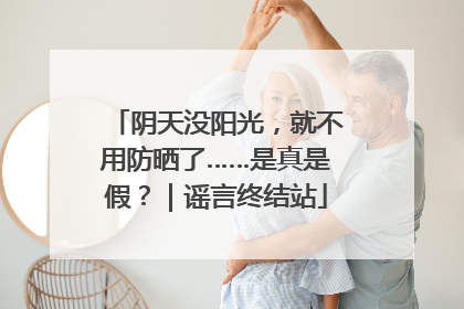阴天没阳光，就不用防晒了……是真是假？｜谣言终结站