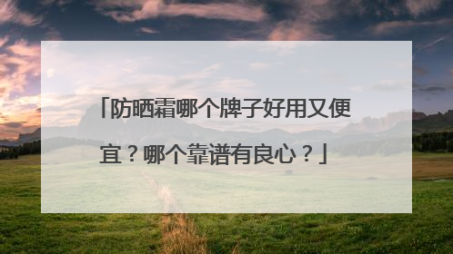 防晒霜哪个牌子好用又便宜？哪个靠谱有良心？