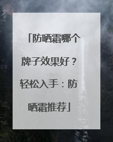 防晒霜哪个牌子效果好？轻松入手：防晒霜推荐