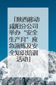 陕西移动咸阳分公司举办“安全生产月”应急演练及安全知识培训活动