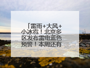 雷雨+大风+小冰雹！北京多区发布雷电蓝色预警！本周还有全市性阵雨