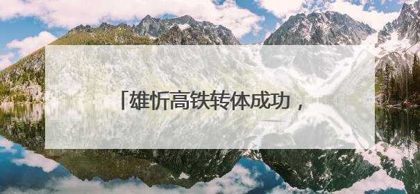 雄忻高铁转体成功，奏响区域发展新乐章