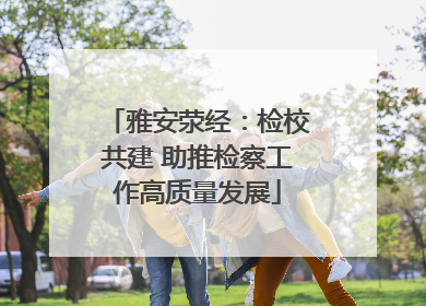 雅安荥经：检校共建 助推检察工作高质量发展