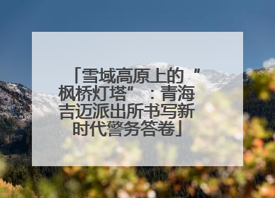 雪域高原上的“枫桥灯塔”：青海吉迈派出所书写新时代警务答卷
