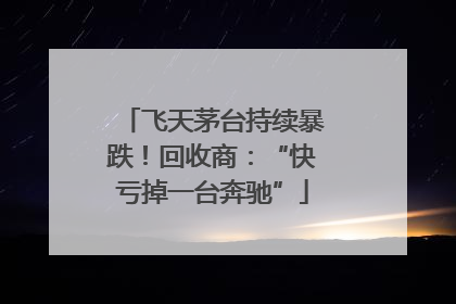 飞天茅台持续暴跌！回收商：“快亏掉一台奔驰”