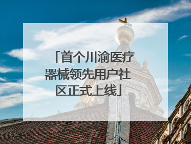 首个川渝医疗器械领先用户社区正式上线