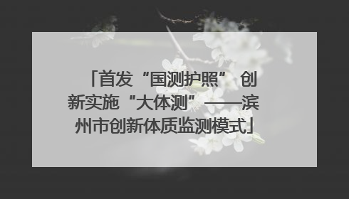 首发“国测护照” 创新实施“大体测”——滨州市创新体质监测模式