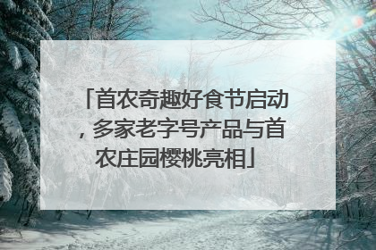 首农奇趣好食节启动，多家老字号产品与首农庄园樱桃亮相