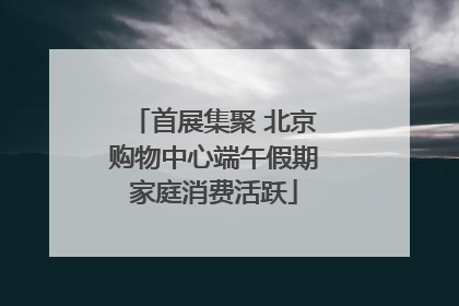 首展集聚 北京购物中心端午假期家庭消费活跃