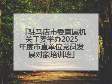 驻马店市委直属机关工委举办2025年度市直单位党员发展对象培训班