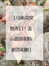 马斯克突然改口！表示愿意和特朗普和解