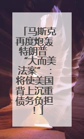 马斯克再度炮轰特朗普 “大而美法案”：将使美国背上沉重债务负担！
