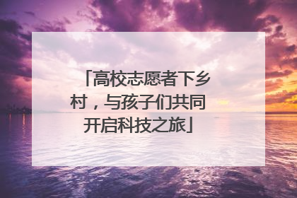 高校志愿者下乡村，与孩子们共同开启科技之旅