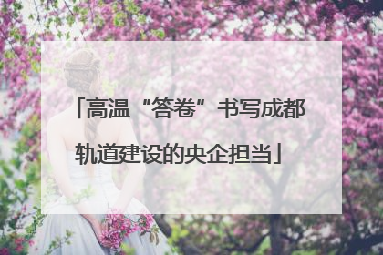 高温“答卷”书写成都轨道建设的央企担当