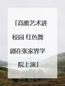 高雅艺术进校园 红色舞剧在张家界学院上演
