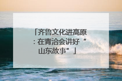 齐鲁文化进高原：在青洽会讲好“山东故事”